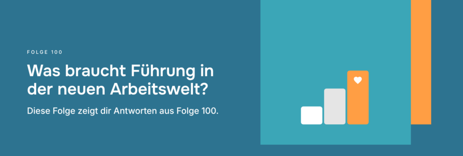 Was braucht Führung in der neuen Arbeitswelt? Diese Folge zeigt dir Antworten aus Folge 100.