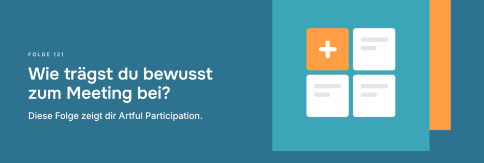 Wie trägst du bewusst zum Meeting bei? Diese Folge zeigt dir Artful Participation.