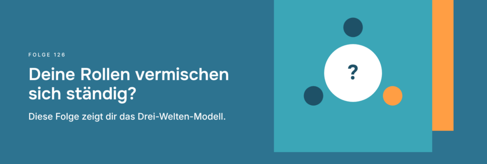 Deine Rollen vermischen sich ständig? Diese Folge zeigt dir das Drei-Welten-Modell.