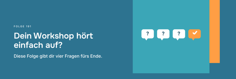 Dein Workshop hört einfach auf? Diese Folge gibt dir vier Fragen fürs Ende.