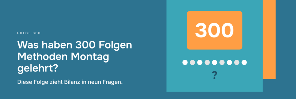 Was haben 300 Folgen Methoden Montag gelehrt? Diese Folge zieht Bilanz in neun Fragen.
