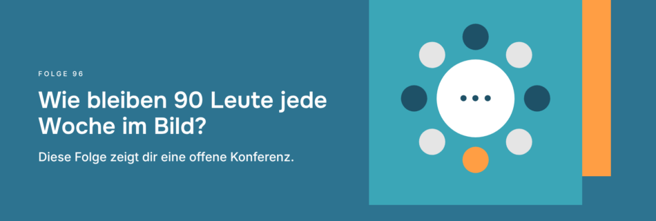 Wie bleiben 90 Leute jede Woche im Bild? Diese Folge zeigt dir eine offene Konferenz.